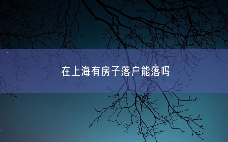 在上海有房子落户能落吗