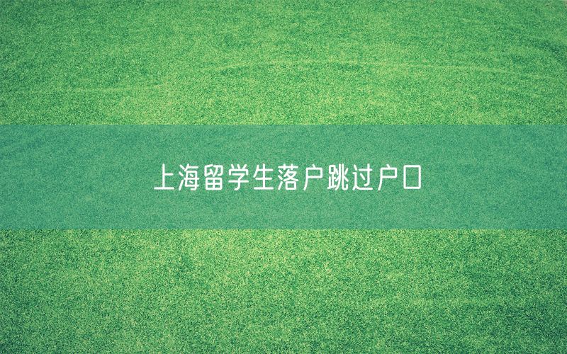 上海留学生落户跳过户口