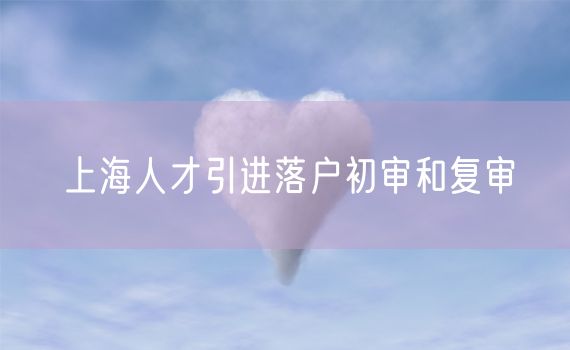 上海人才引进落户初审和复审
