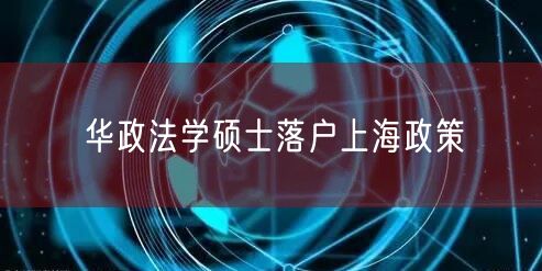 华政法学硕士落户上海政策