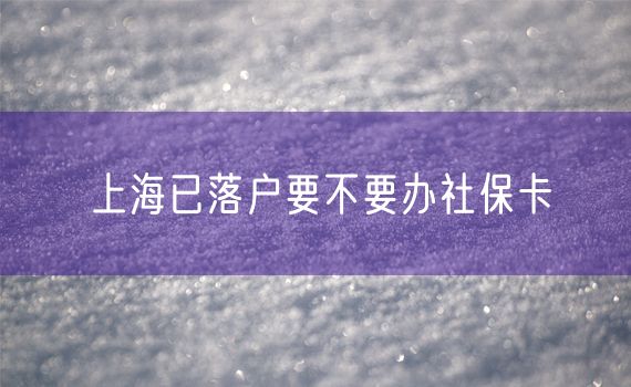 上海已落户要不要办社保卡