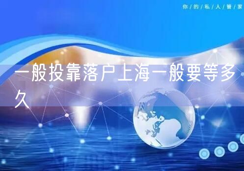 一般投靠落户上海一般要等多久