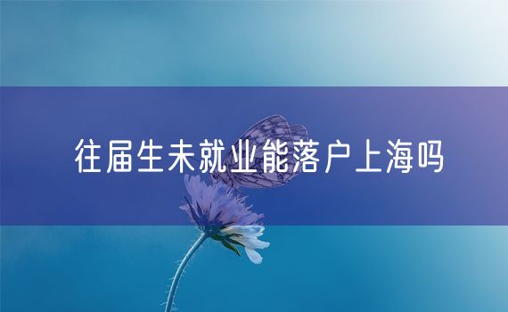 往届生未就业能落户上海吗