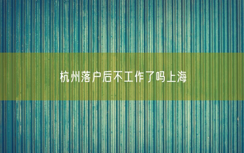 杭州落户后不工作了吗上海