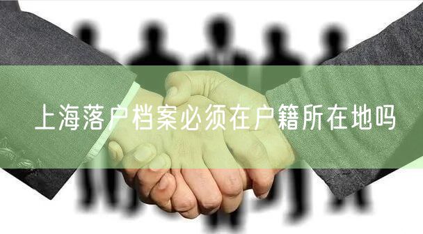 上海落户档案必须在户籍所在地吗