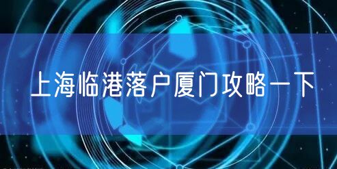 上海临港落户厦门攻略一下
