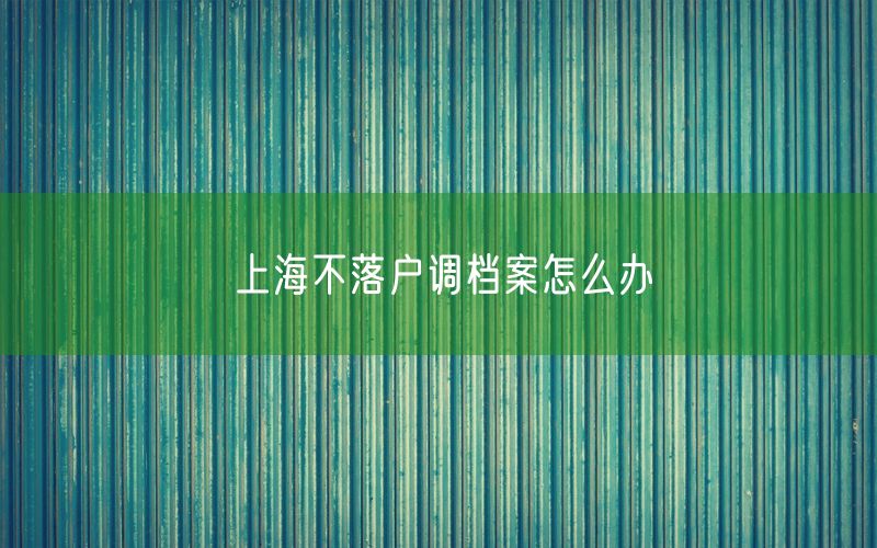 上海不落户调档案怎么办