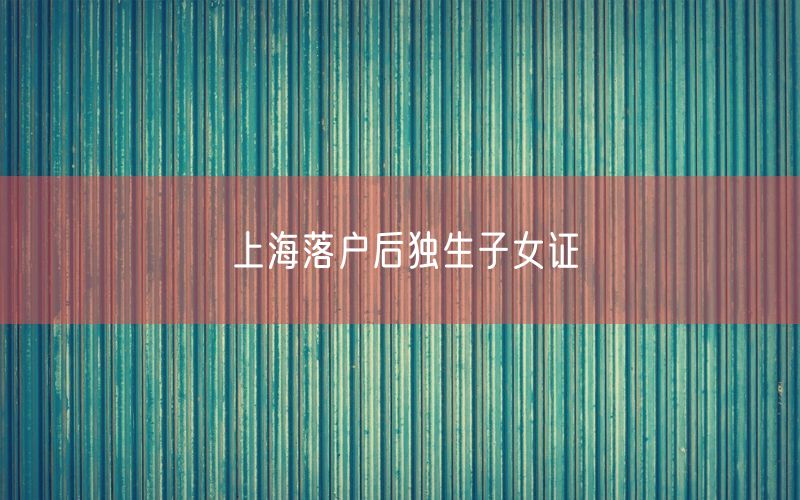 上海落户后独生子女证