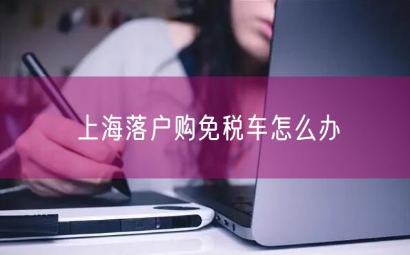 上海落户购免税车怎么办