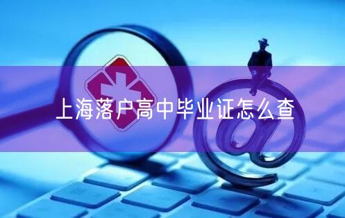 上海落户高中毕业证怎么查