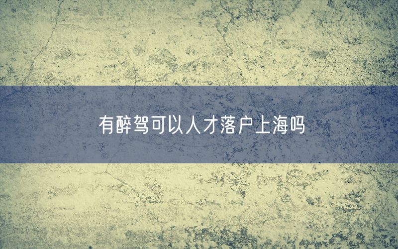 有醉驾可以人才落户上海吗