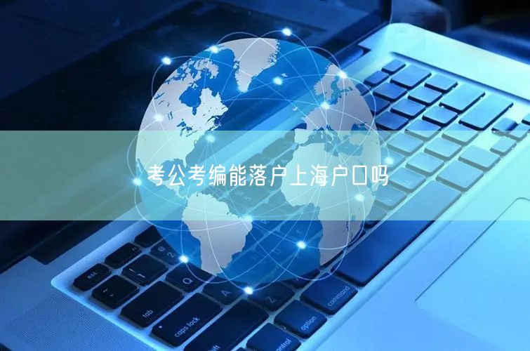 考公考编能落户上海户口吗