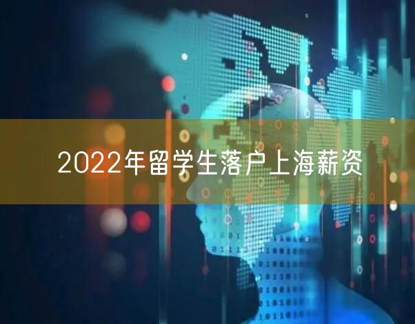 2022年留学生落户上海薪资