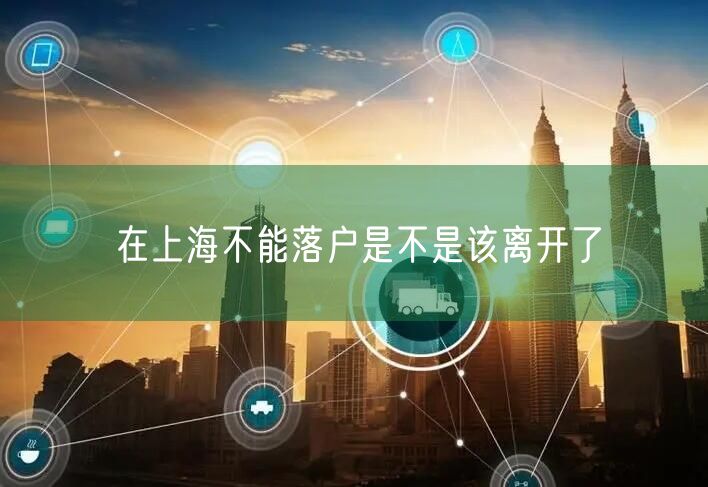 在上海不能落户是不是该离开了