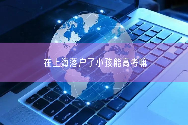 在上海落户了小孩能高考嘛