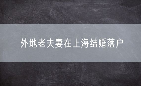 外地老夫妻在上海结婚落户