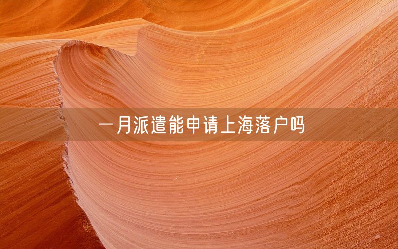 一月派遣能申请上海落户吗