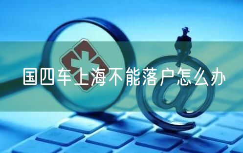 国四车上海不能落户怎么办