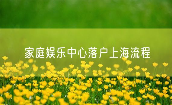 家庭娱乐中心落户上海流程