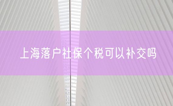 上海落户社保个税可以补交吗