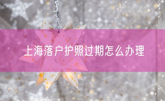 上海落户护照过期怎么办理