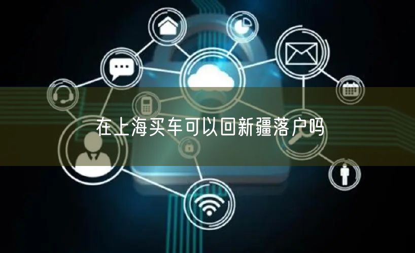 在上海买车可以回新疆落户吗