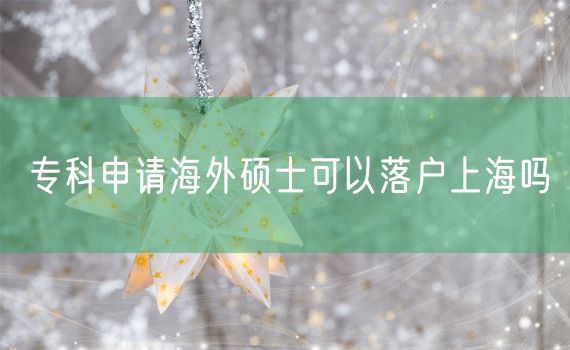 专科申请海外硕士可以落户上海吗