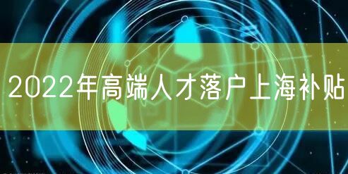 2022年高端人才落户上海补贴