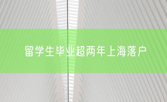 留学生毕业超两年上海落户
