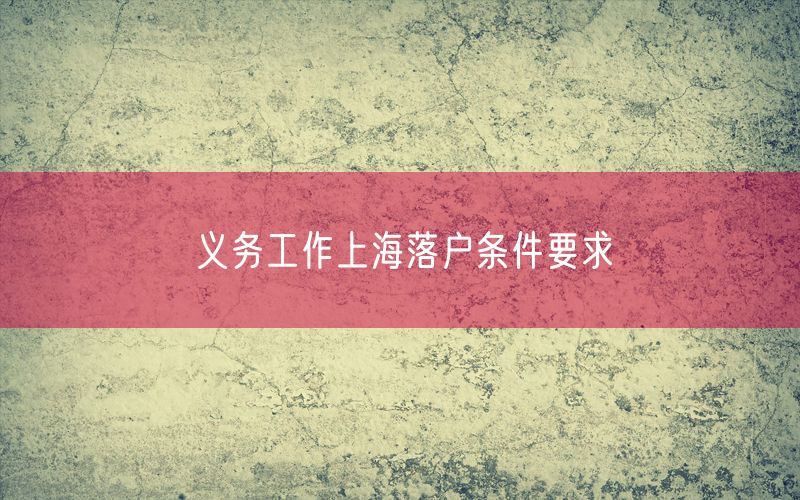 义务工作上海落户条件要求