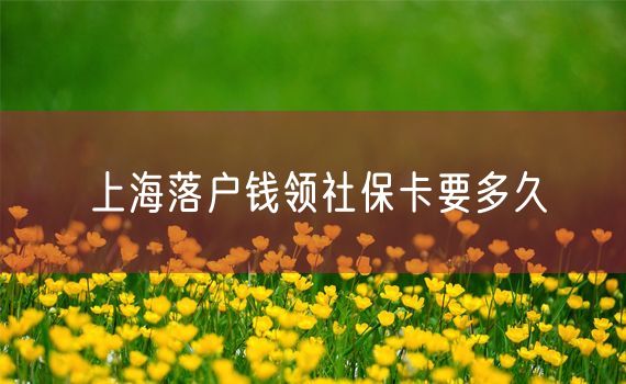 上海落户钱领社保卡要多久