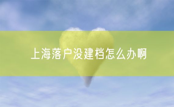 上海落户没建档怎么办啊