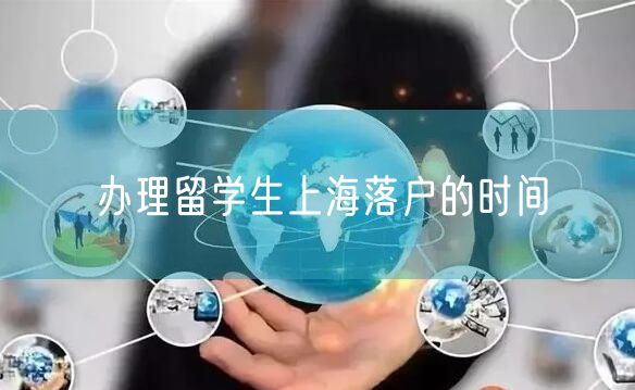 办理留学生上海落户的时间