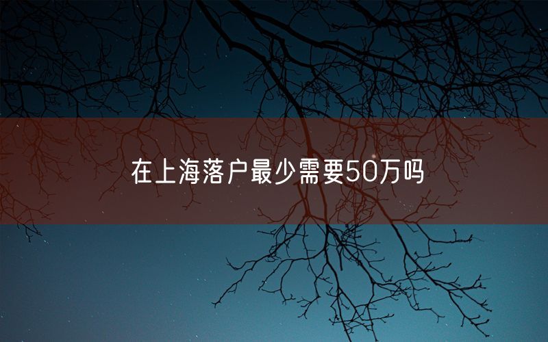 在上海落户最少需要50万吗