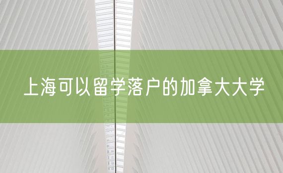 上海可以留学落户的加拿大大学