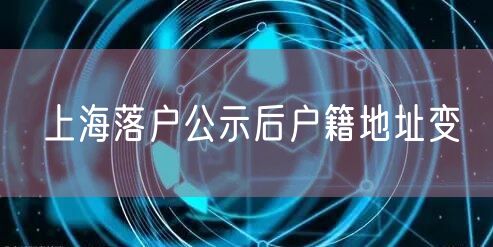 上海落户公示后户籍地址变