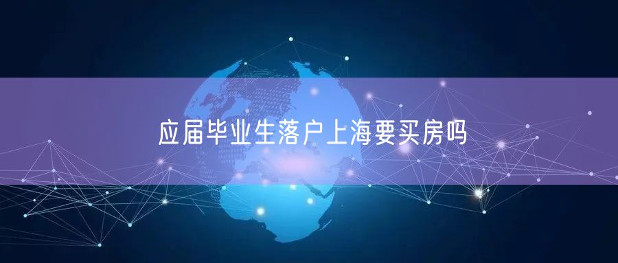 应届毕业生落户上海要买房吗