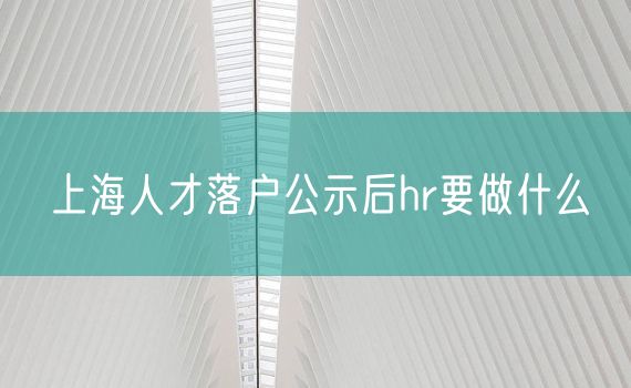 上海人才落户公示后hr要做什么