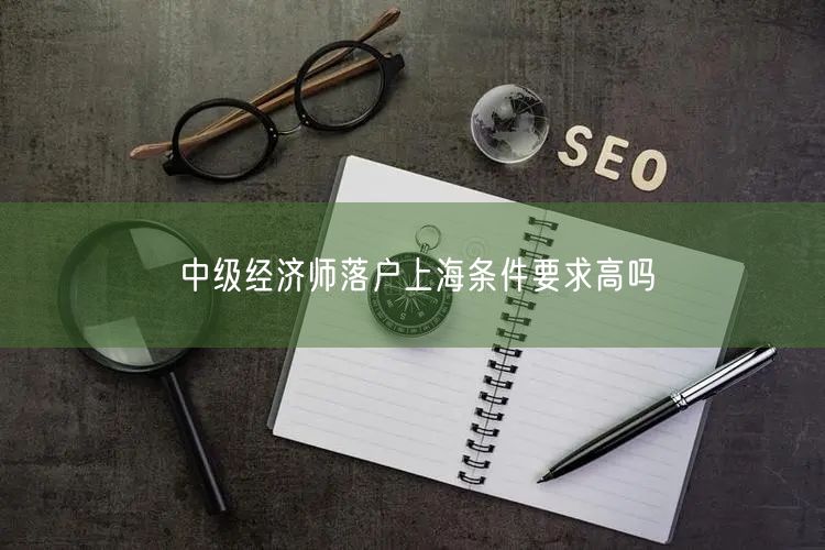 中级经济师落户上海条件要求高吗