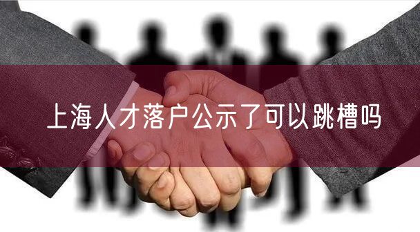 上海人才落户公示了可以跳槽吗