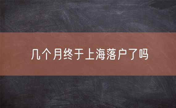 几个月终于上海落户了吗