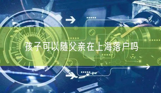孩子可以随父亲在上海落户吗