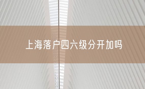 上海落户四六级分开加吗