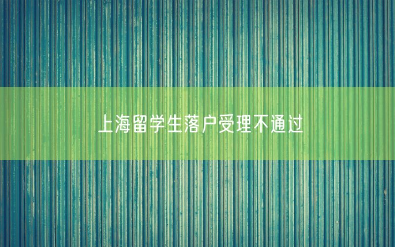 上海留学生落户受理不通过