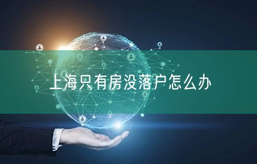 上海只有房没落户怎么办