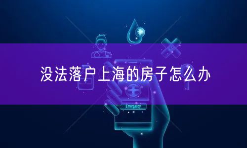 没法落户上海的房子怎么办