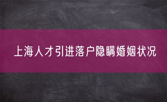 上海人才引进落户隐瞒婚姻状况