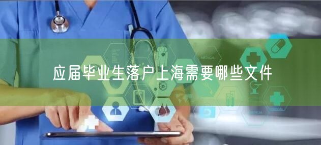 应届毕业生落户上海需要哪些文件