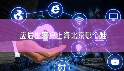应届生落户上海北京哪个难