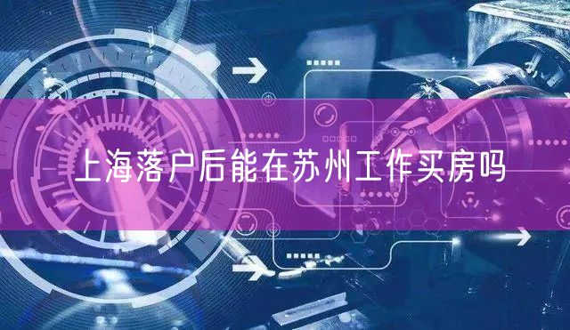 上海落户后能在苏州工作买房吗